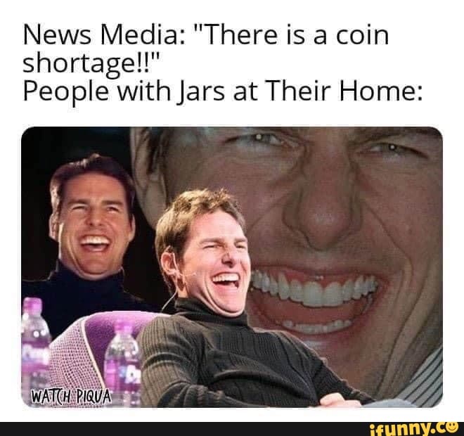 News Media: "There is a coin
shortagel!"
People with Jars at Their Home: