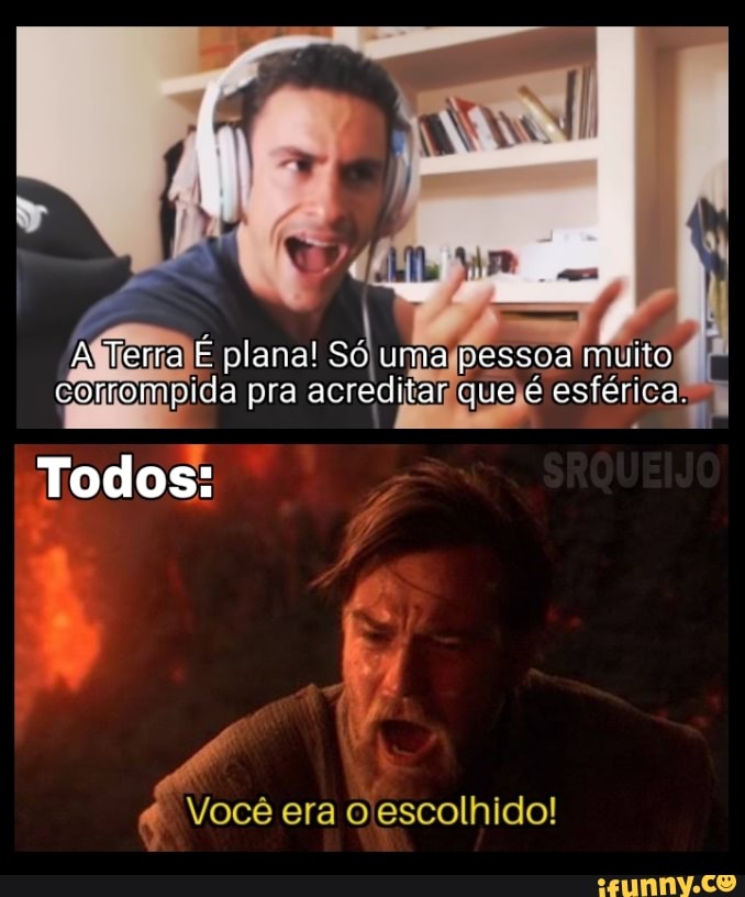 Terra plana! SO uma pessoa muito, corrompida pra acreditar; esférica: que
Todos:
Você era escolhido!