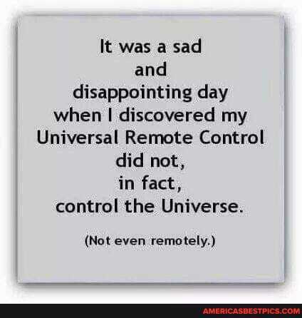 It was a sad and disappointing day when discovered my
Universal Remote Control
did not,
in fact, control the Universe.
(Not even remotely.)