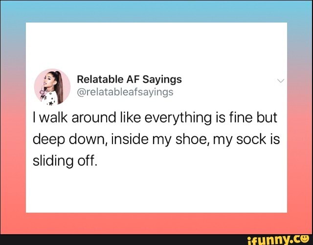 Relatable AF Sayings Y
@relatableafsayings
I
walk around like everything is fine but
deep down, inside my shoe, my sock is
sliding off.