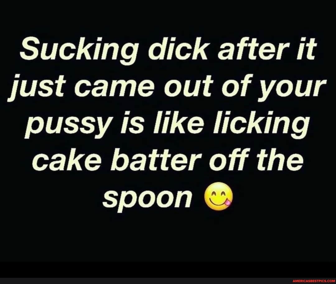 Sucking dick after it just came out of your pussy Is like licking cake batt...