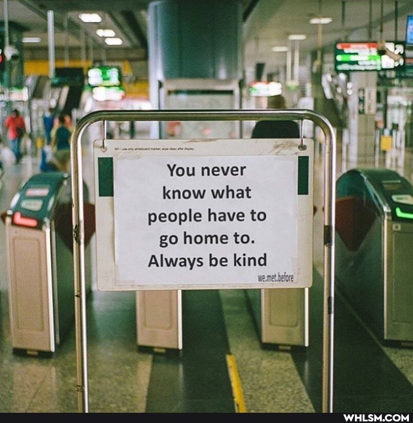 You never know what
people have to go home to.
Always be kind