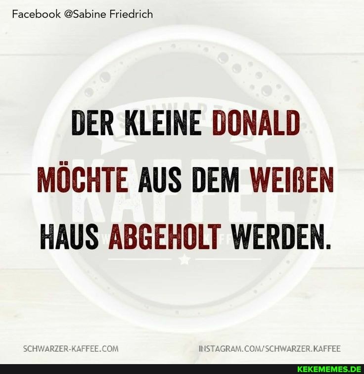 Facebook @Sabine Friedrich
DER KLEINE DONALD MÖCHTE AUS DEM WEIBEN HAUS ABGEHOLT WERDEN.
/SCHWARZER.KAFFEE