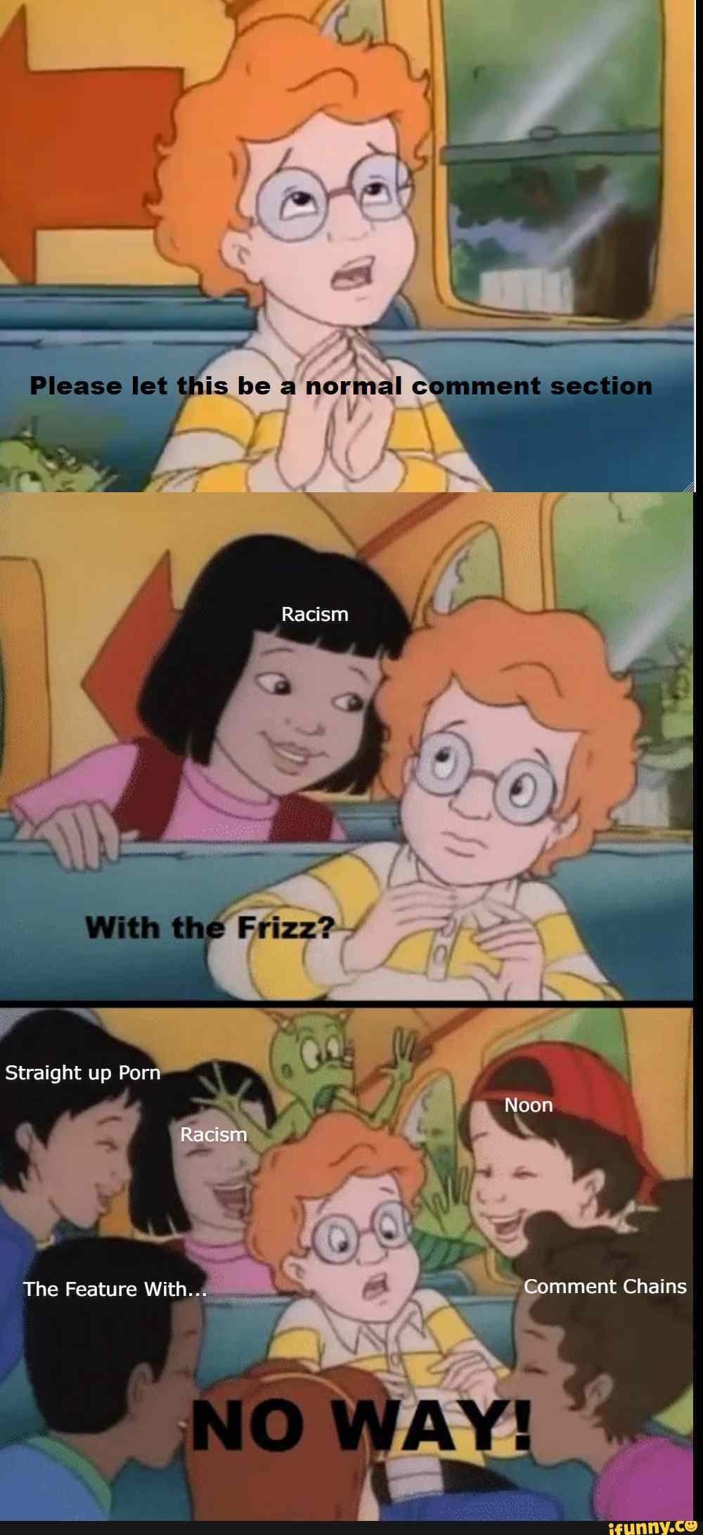 Please let this be nerhnal comment section
Racism
Straight up Porn
Noon
Racism
The Feature With... Comment Chains