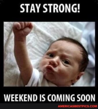 STAY STRONG!
WEEKEND IS COMING SOON