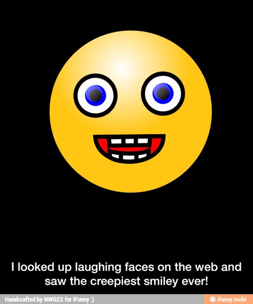 I looked up laughing faces on the web and
saw the creepiest smiley ever! - I looked up laughing faces on the web and saw the creepiest smiley ever!