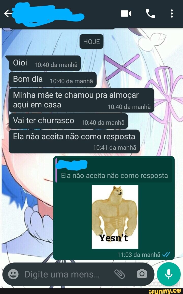 Oioi da manhã
Bom dia da manhã
Minha mãe te chamou pra almoçar aqui em casa da manhã
Vai ter churrasco da manhã
Ela não aceita não como resposta da manhã
I Ela não aceita não como resposta
da manhã
Digiteumamens.. SS