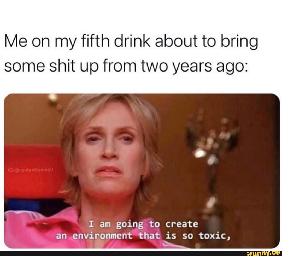 Me On My Fifth Drink About To Bring Some Shit Up From Two Years Ago I Am Going To Create An Environment That Is So Toxic Ifunny