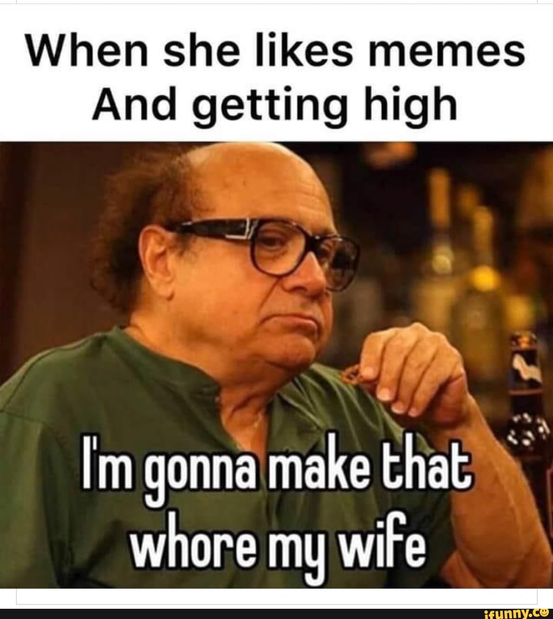 When she likes memes And getting high Im gonna make that whore my wire )
