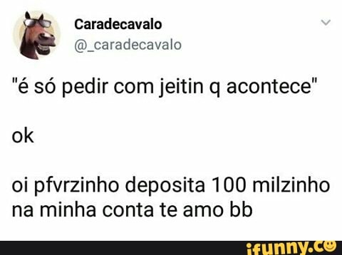 "é só pedir com jeitin q acontece"
oi pfvrzinho deposita 100 milzinho
na minha conta te amo bb