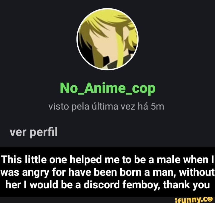 No Anime cop
visto pela última vez há ver perfil
This little one helped me to be a male when
was angry for have been born a man, without her would be a discord femboy, thank you - This little one helped me to be a male when I was angry for have been born a man, without her I would be a discord femboy, thank you