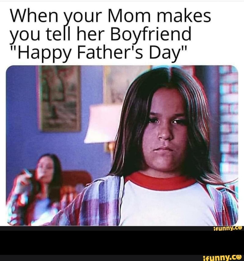 When your Mom makes
you tell her Boyfriend
"Happy Father's Day' -
