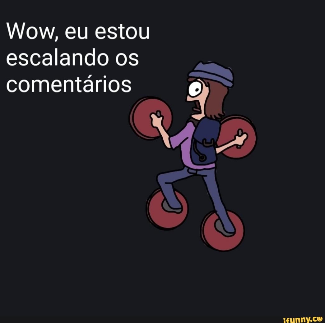 Wow, eu estou
escalando os
comentários