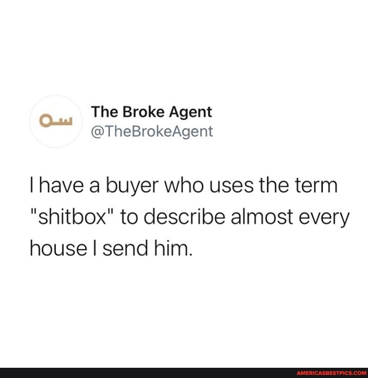 The Broke Agent
I have a buyer who uses the term
"shitbox" to describe almost every house I send him.