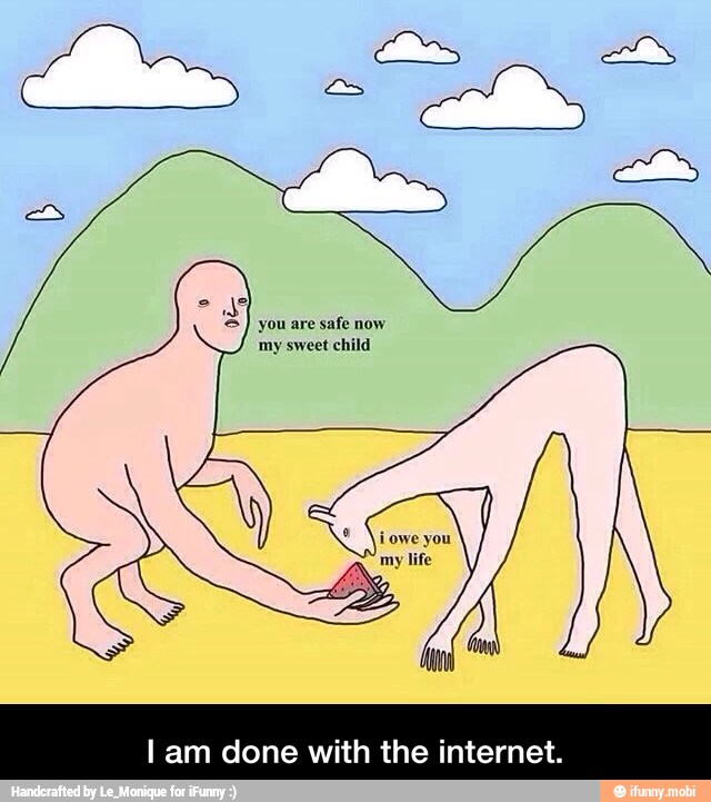 you are safe now
my sweet child
I am done with the internet. - I am done with the internet.