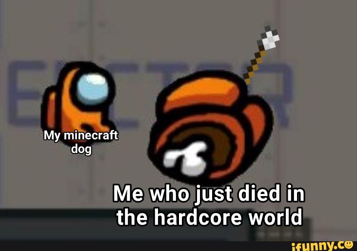 My minecraft
dog
Me who just died in the hardcore world