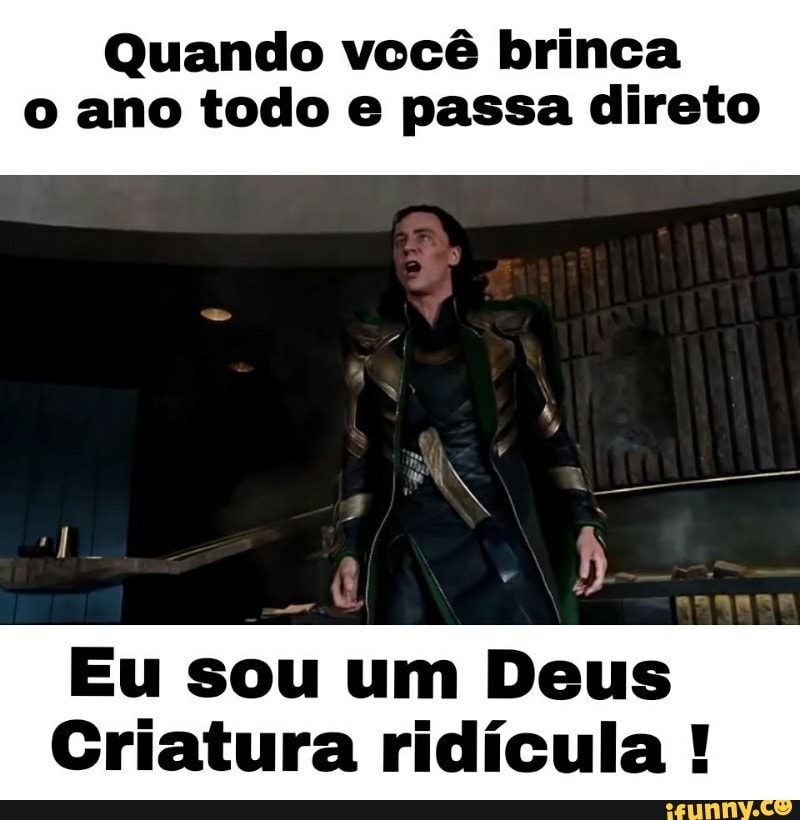 Quando vccê brinca
o ano todo e passa direto
Eu sou um Deus
Criatura ridícula
