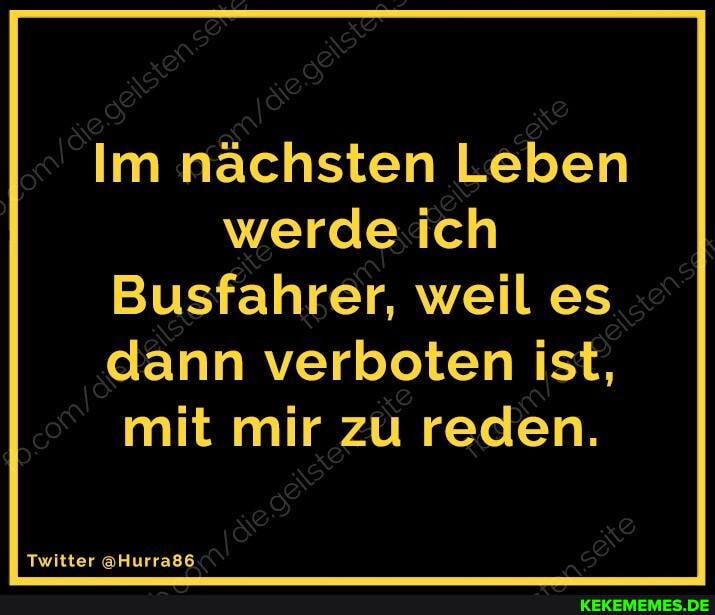 Im nächsten Leben werde ich
Busfahrer, weil es dann verboten ist, mit mir zu reden.
Twitter @Hurra86