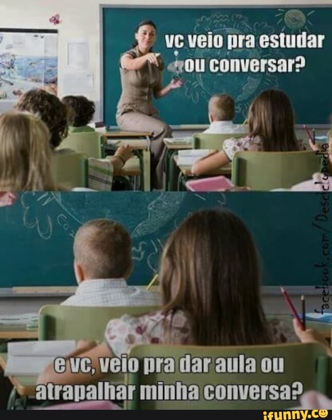 ve veio I
pra estudar
"ou conversar?
Pa
a
VC; veio pradar aula ou
atrapalhar minha CONVEISA Pg