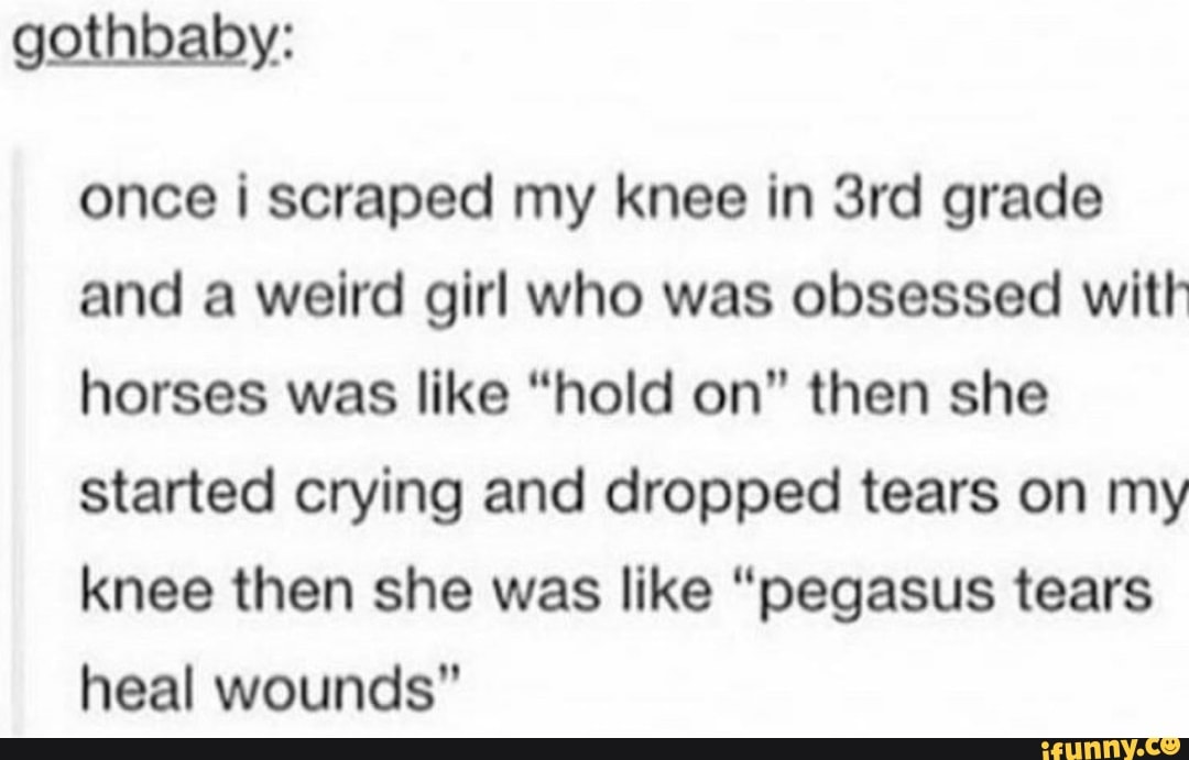 Once i scraped my knee in 3rd grade and a weird girl who was obsessed