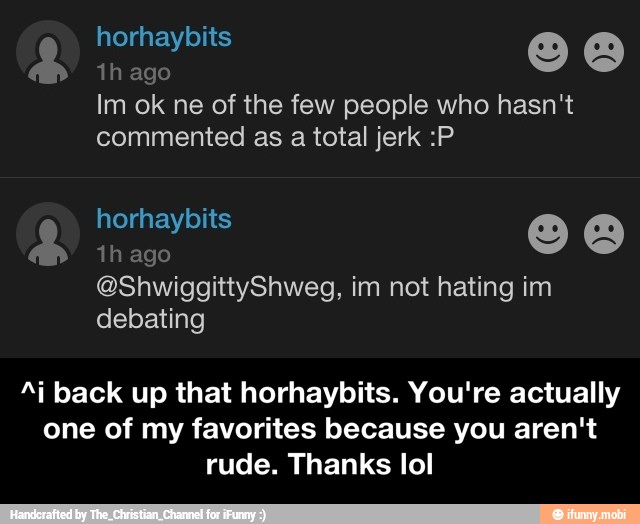 1h ago
Im ok ne of the few people who hasn't
commented as a total jerk :P
Ai back up that horhaybits. You're actually
one of my favorites because you aren't
rude. Thanks lol - ^i back up that horhaybits. You're actually one of my favorites because you aren't rude. Thanks lol