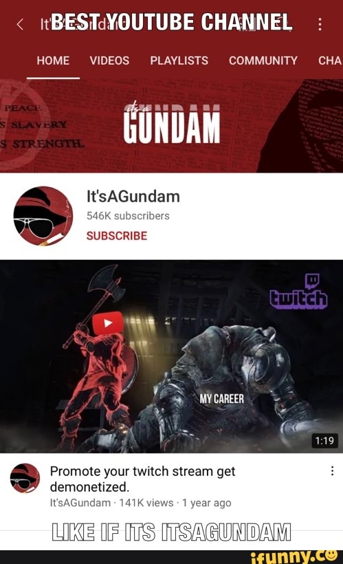BEST YOUTUBE CHANNEL
HOME VIDEOS PLAYLISTS COMMUNITY CHA GONDAM
IttsAGundam ers
SUBSCRIBE
Promote your twitch stream get demonetized.
It'sAGundam 141K 1 year ago