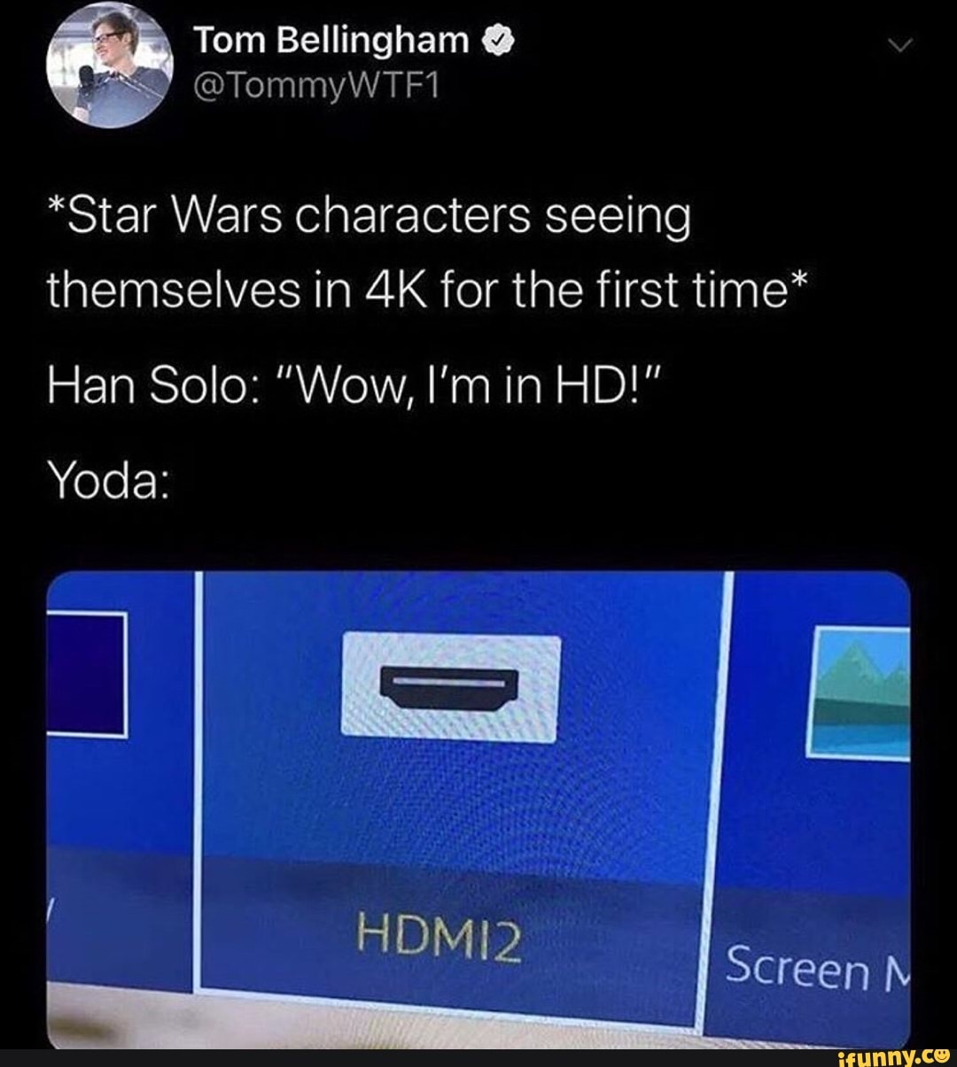 *Star Wars characters seeing
themselves in 4K for the first time*
Yoda: