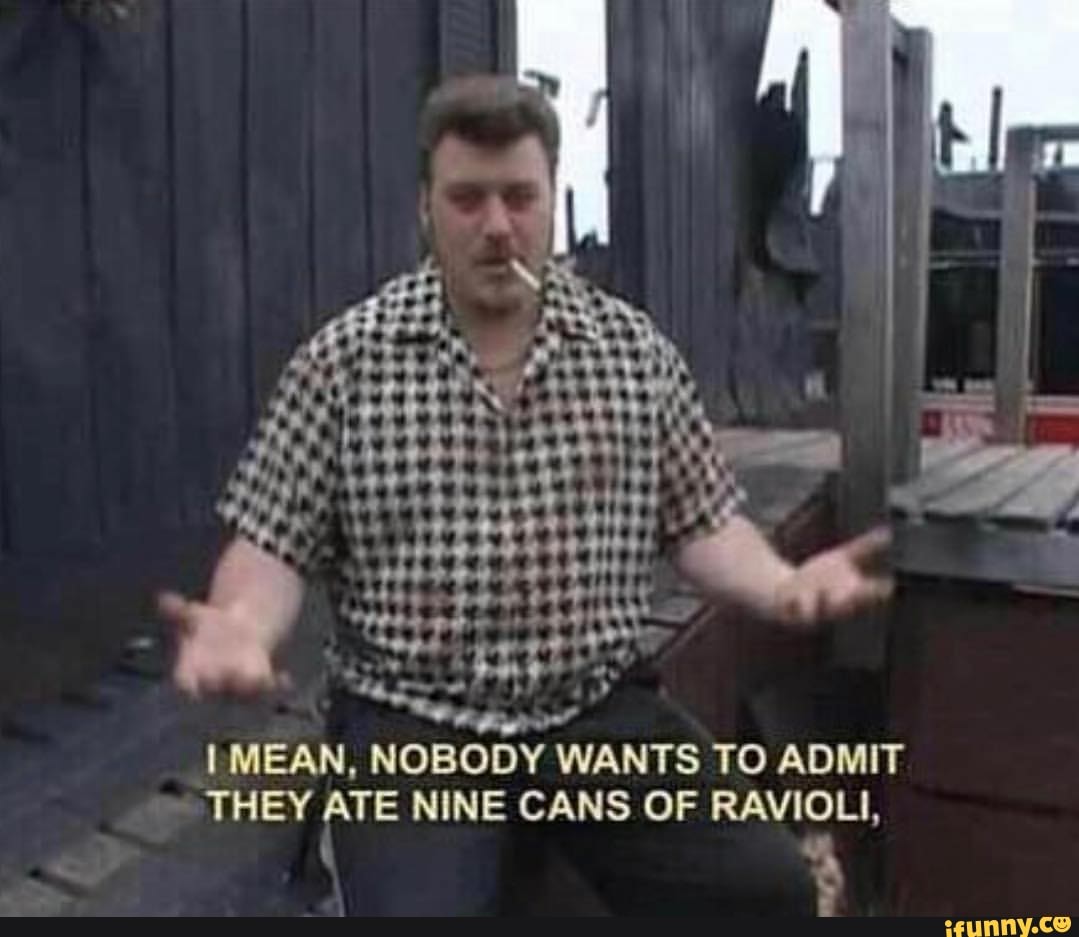 I MEAN, NOBODY WANTS TO ADMIT THEY ATE NINE CANS OF RAVIOLI, iFunny