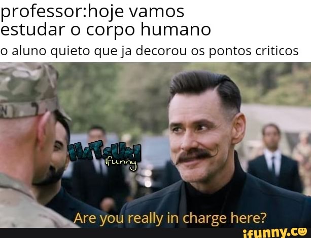 professor:hoje vamos
estudar o corpo humano
o alun
I
you really in charge here?
