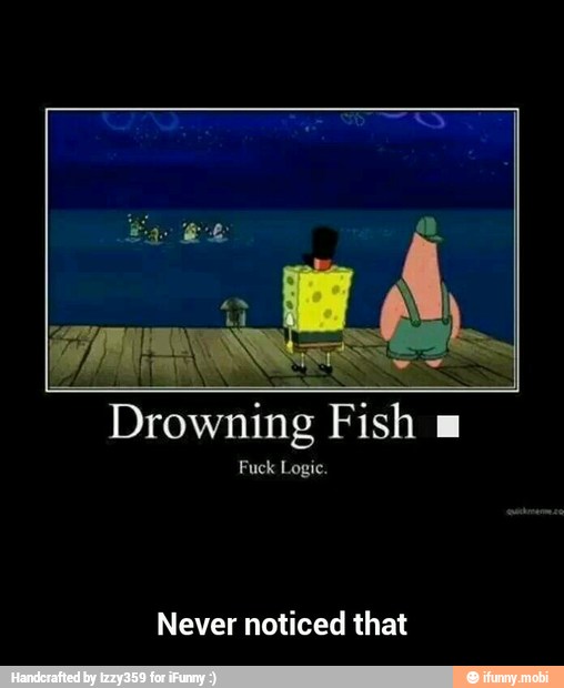 Drowning Fish m
Fuck Logic.
Never noticed that - Never noticed that