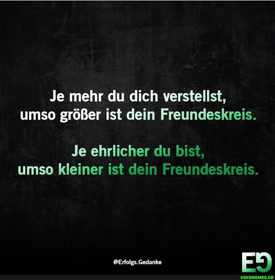 Je mehr du dich verstellst, umso größer ist dein Freundeskreis.
Je ehrlicher du bist, umso kleiner ist dein Freundeskreis.
@Erfolgs.Gedanke