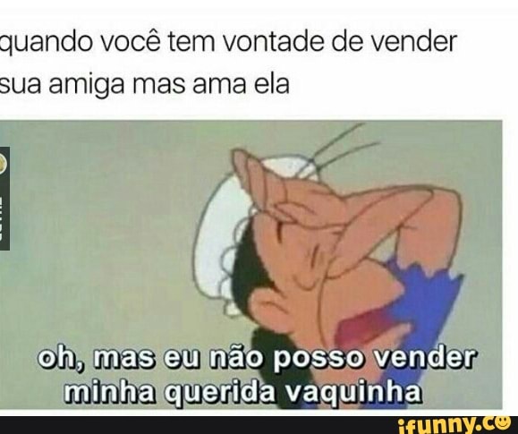 quando você tem vontade de vender
sua amiga mas ama ela
(Om NAS OU ndoSSo Vanelar
minhalquerida vaquinha