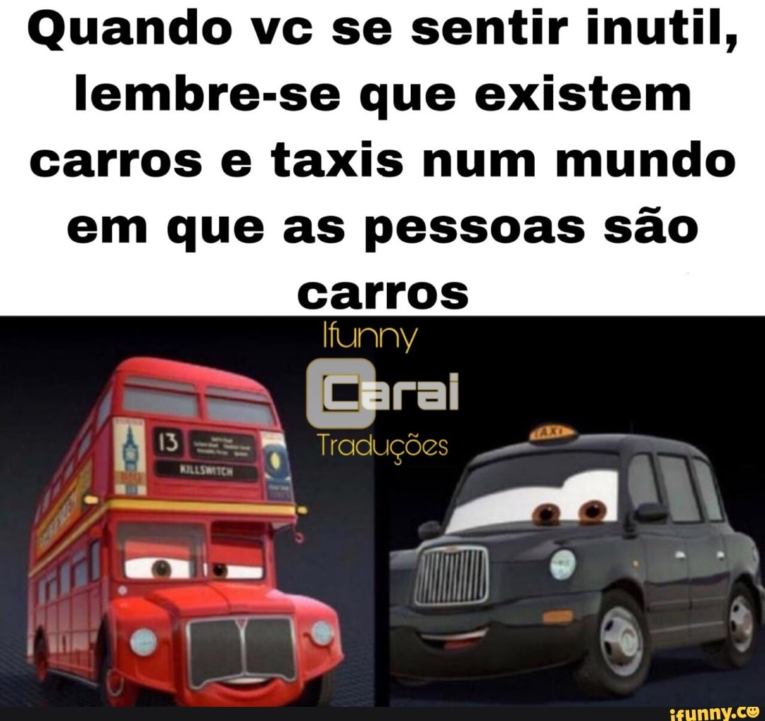 Quando vc se sentir inutil,
lembre-se que existem
carros e taxis num mundo
em que as pessoas são
carros