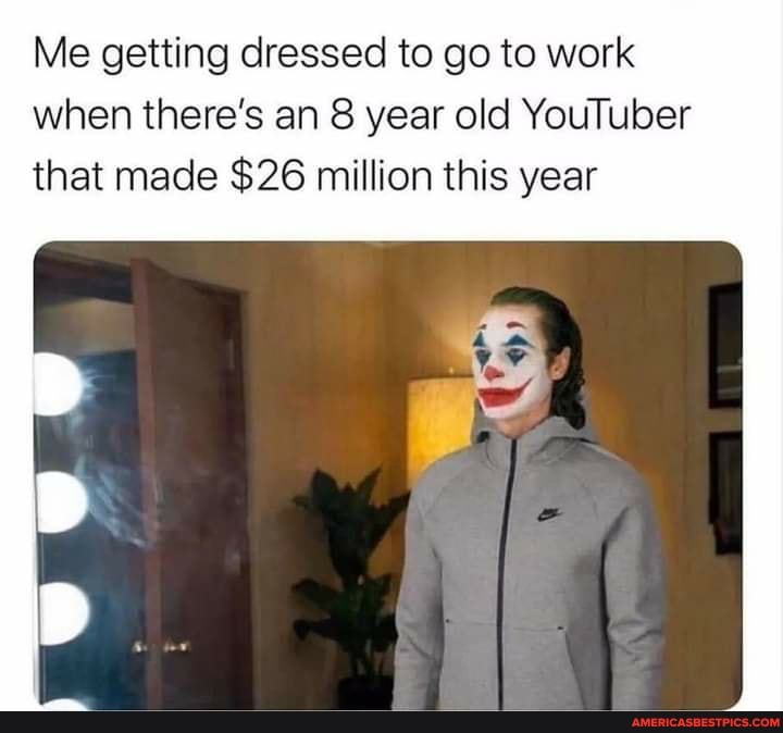 Me getting dressed to go to work when there's an 8 year old YouTuber that made $26 million this year