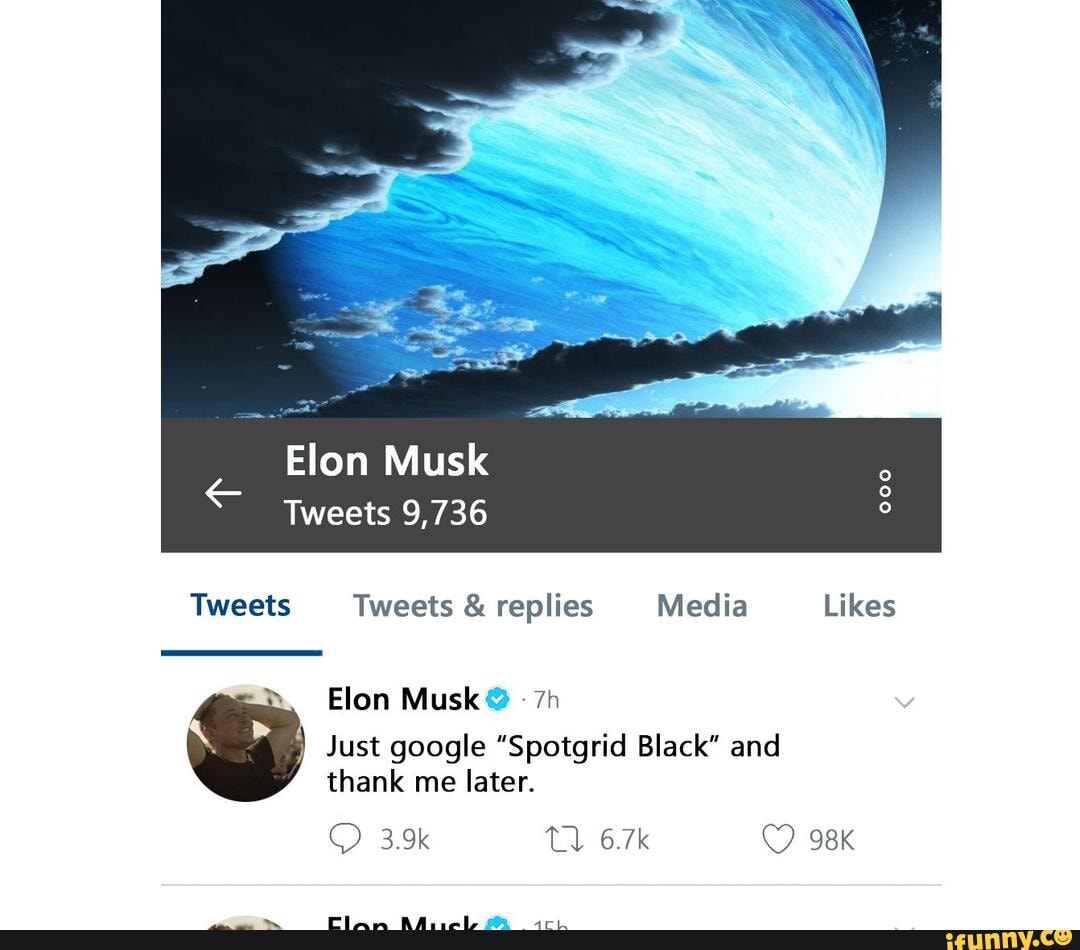 Elon Musk
Tweets 9,736
Tweets Tweets & replies Media Likes
lon Musk
Just google "Spotgrid Black" and thank me later.
3.9k