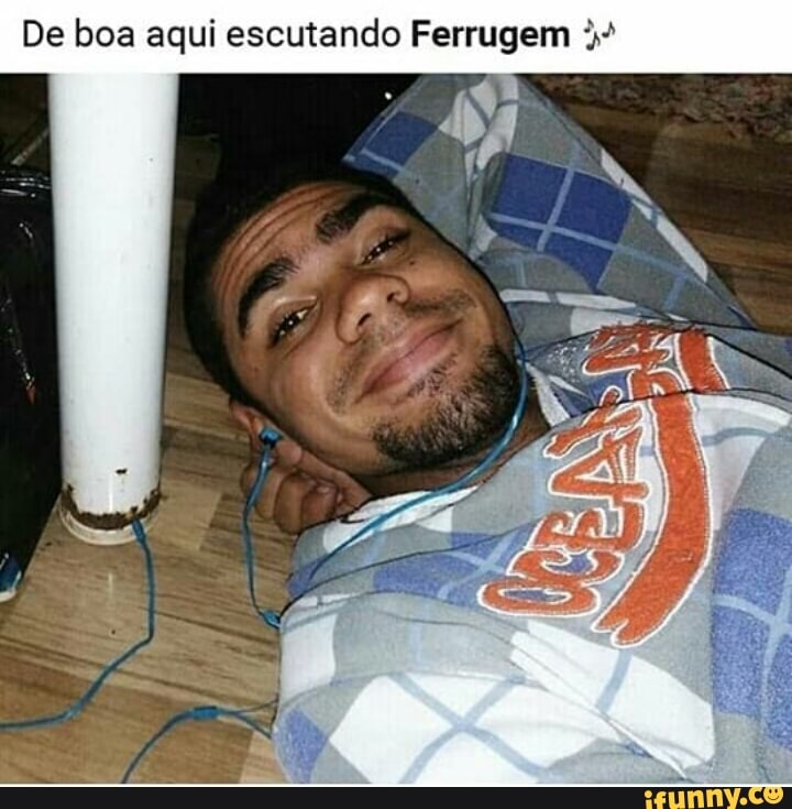 De boa aqui escutando Ferrugem