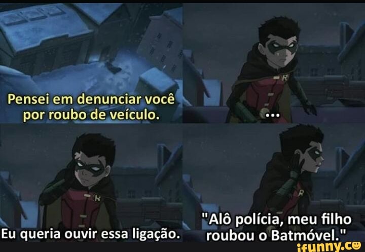Pensei em denunciar você por roubo de veículo.
"Alô polícia, meu filho
Eu queria ouvir essa ligação. roubou o Batmóvel."