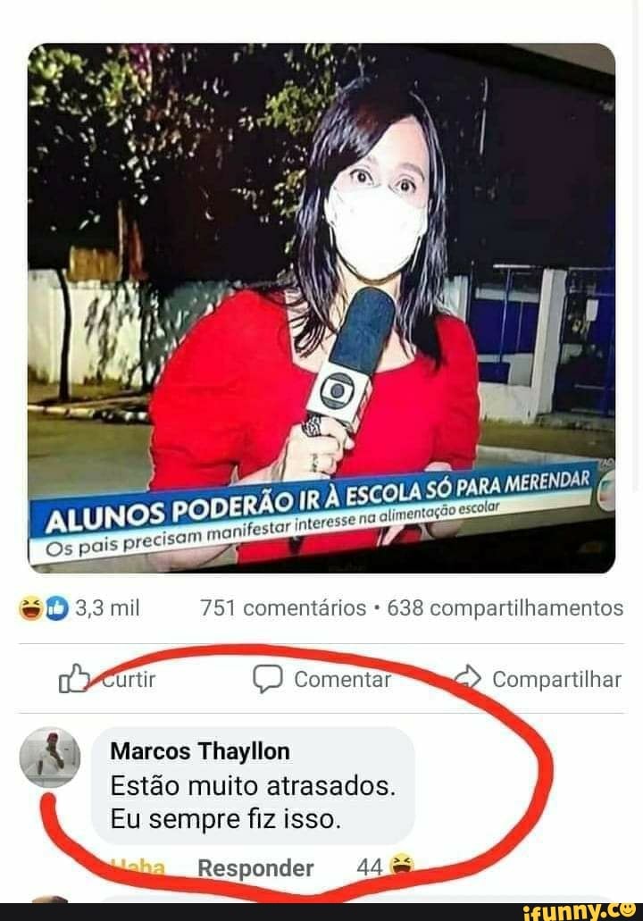 pais pre
DERÃO IR ESCOLA só
manife:
3,3 mil 751 comentários 638 compartilhamentos
Curtir Comentar Compartilhar
) Marcos Thayllon
Estão muito atrasados.
Eu sempre fiz isso.
Responder 44