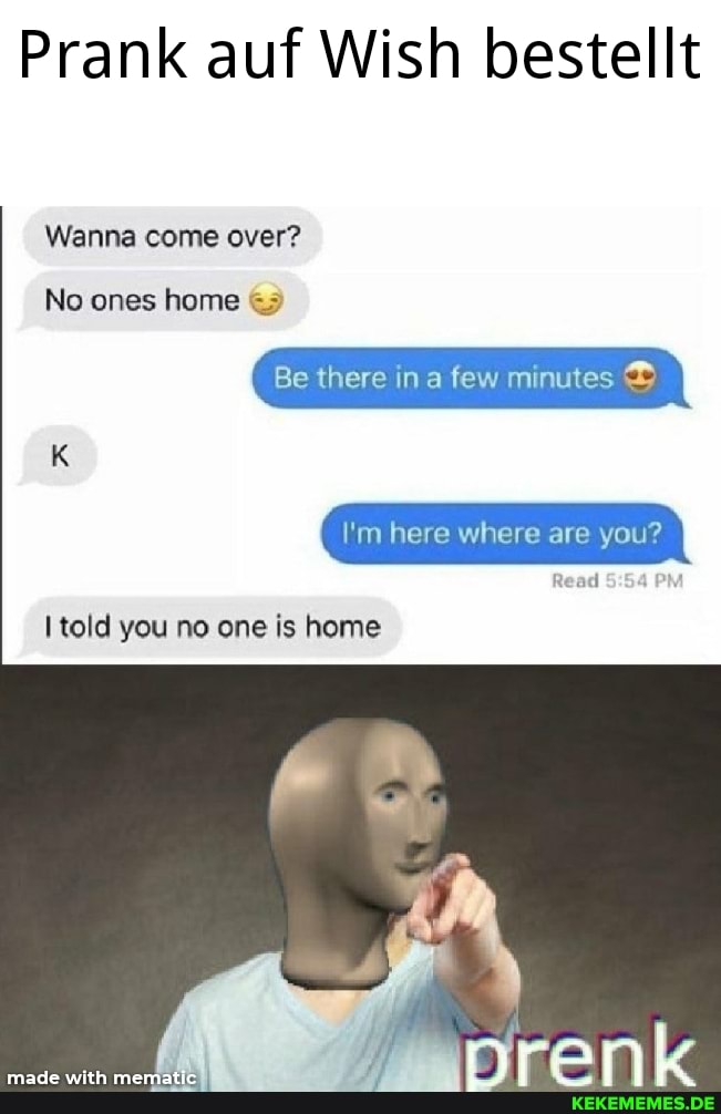 Prank auf Wish bestellt
Wanna come over?
No ones home
Be there in a few minutes
I'm here where are you?
told you no one is home