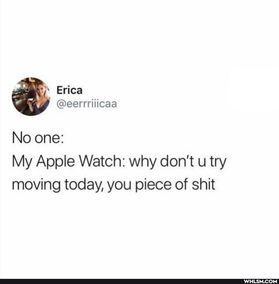 Erica
No one:
My Apple Watch: why don't u try moving today, you piece of shit
