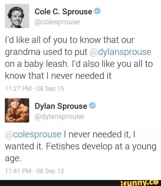 I'd like all of you to know that our
grandma used to put @dylansprouse
on a baby leash. I'd also like you all to
know that I never needed it
Sa, Dylan Sprouse
colesprouse I never needed it, I
wanted it. Fetishes develop at a young
age.