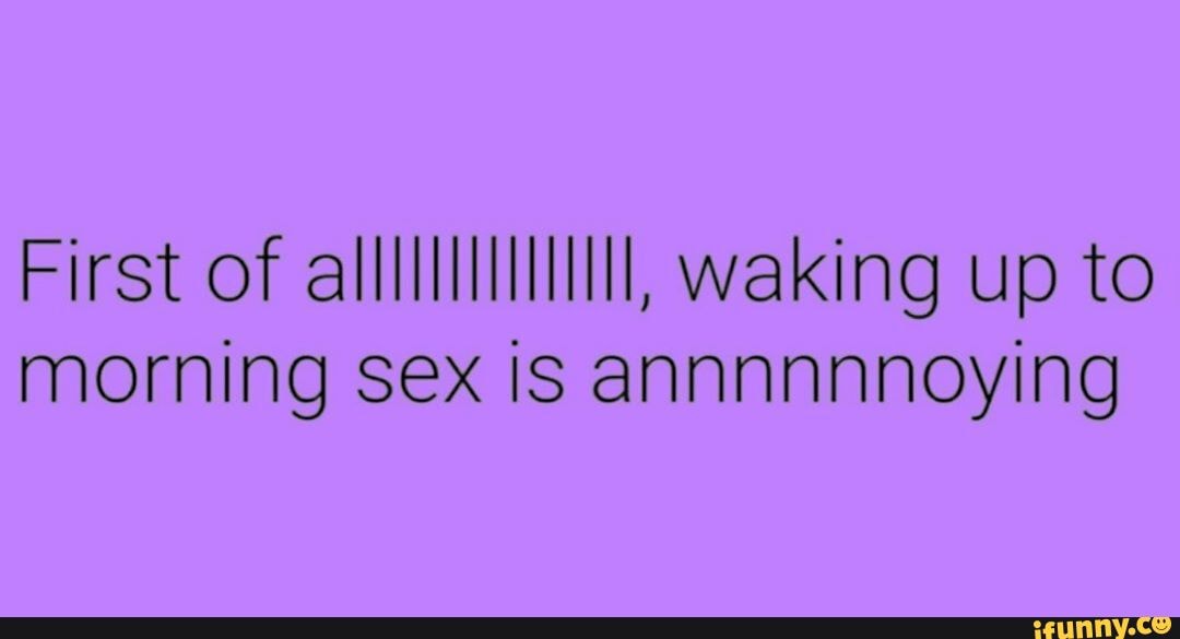 First Of Waking Up To Morning Sex Is Annnnnnoying Ifunny