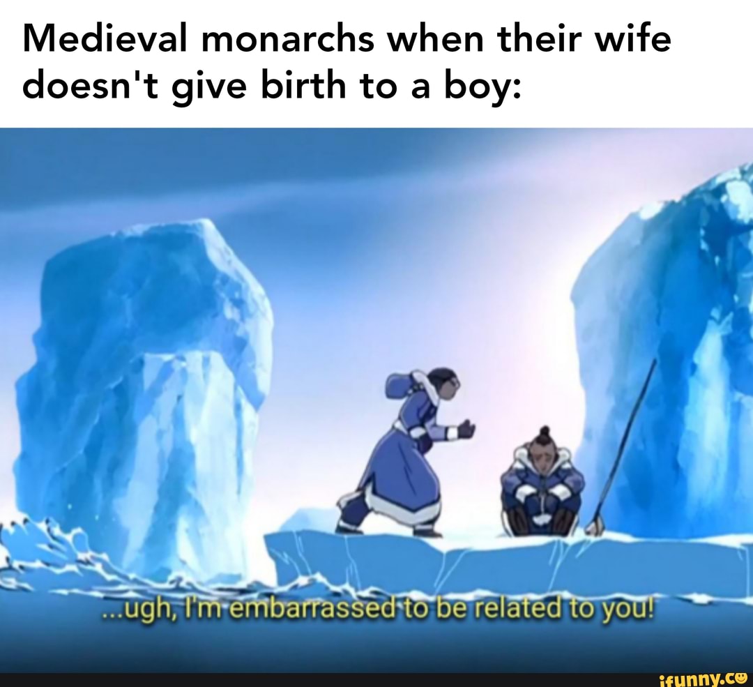 Medieval monarchs when their wife
doesn't give birth to a
boy:
