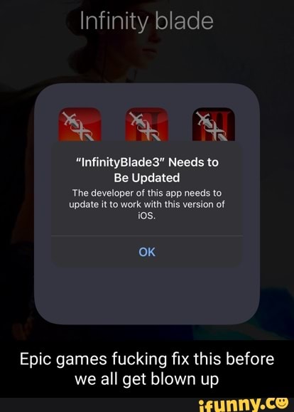 Infinity blade
"InfinityBlade3" Needs to
Be Updated
The developer of this app needs to
update it to work with this version of ios.
OK
Epic games fucking fix this before we all get blown up