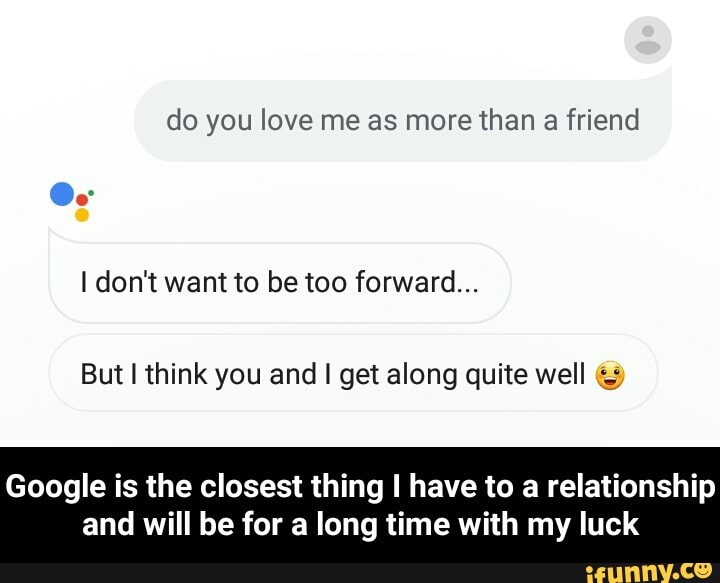 Do You Love Me As More Than A Friend Google Is The Closest Thing I Have To A Relationship And Will Be For A Long Time With My Luck Ifunny