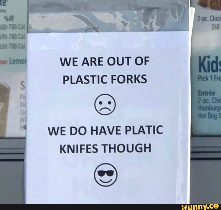 WE ARE OUT OF
PLASTIC FORKS
S
WE DO HAVE PLATIC
KNIFES THOUGH
SS