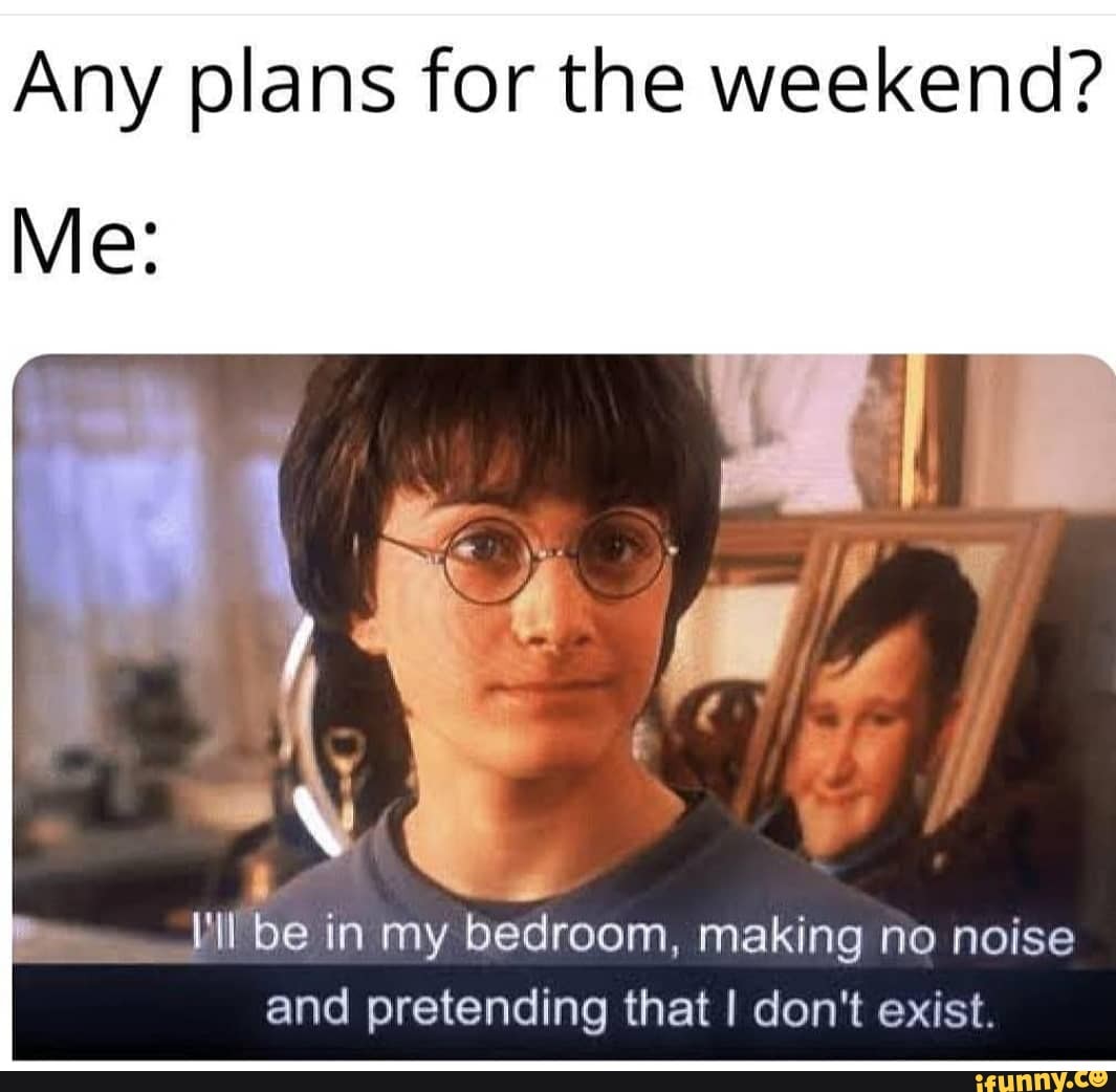 Any plans for the weekend?
be in my bedroom, making no noise and pretending that I don't exist.