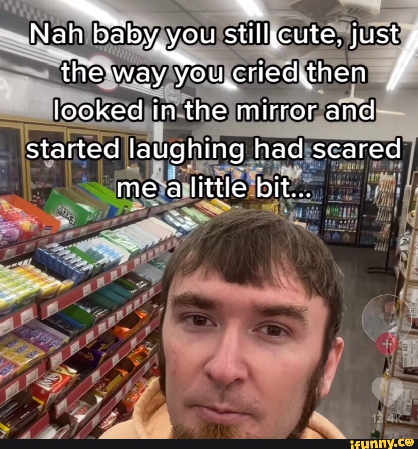 Nah baby you stillycute. justy the way You looked in the mirror and