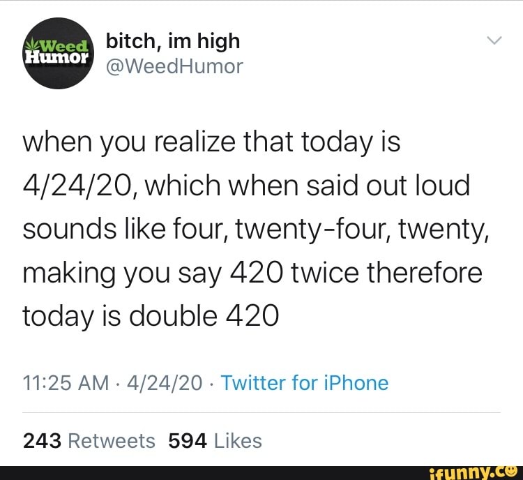 when you realize that today is
4/24/20, which when said out loud
sounds like four, twenty-four, twenty,
making you say 420 twice therefore
today is double 420
11:25 AM
4/24/20
Twitter for iPhone
243 Retweets 594 Likes