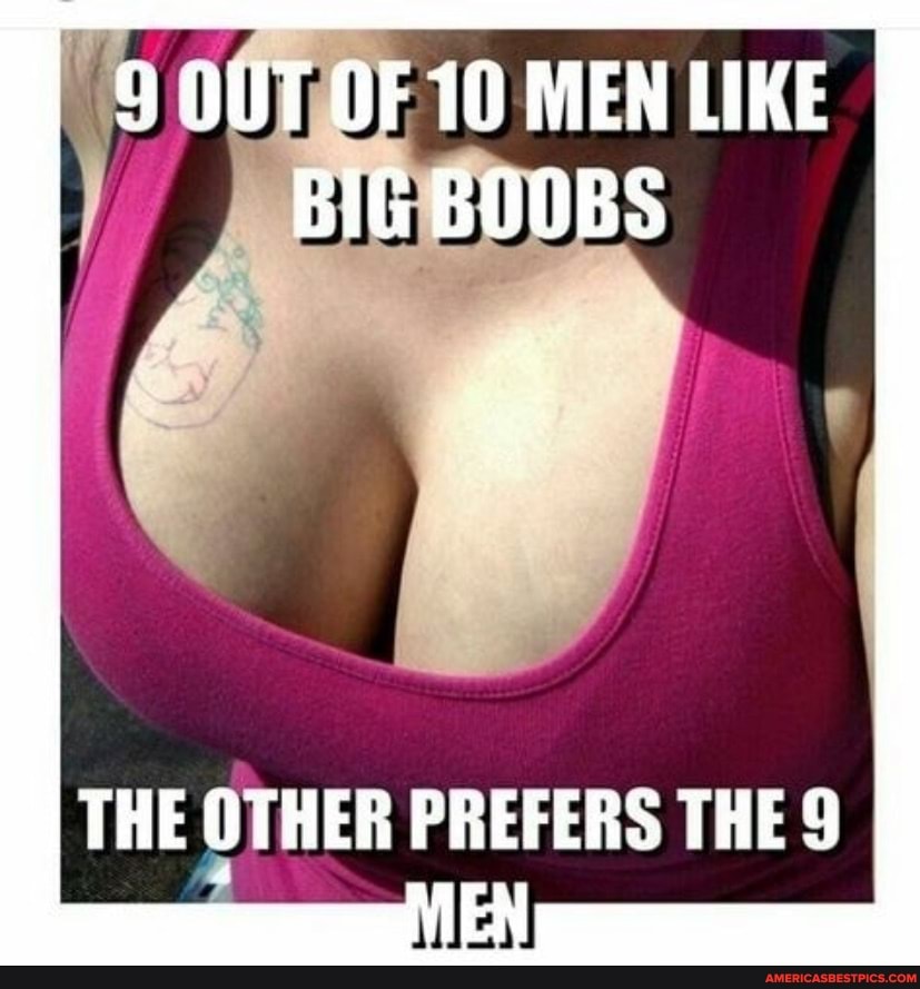 OUT OF 10 MEN LIKE BIG BOOBS
THE OTHER PREFERS THE 9